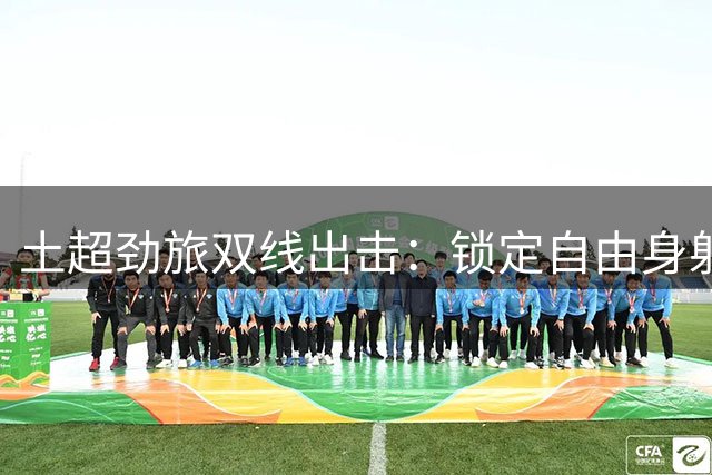 土超劲旅双线出击：锁定自由身射手 同步运作英超巨星